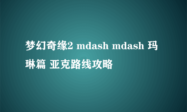 梦幻奇缘2 mdash mdash 玛琳篇 亚克路线攻略