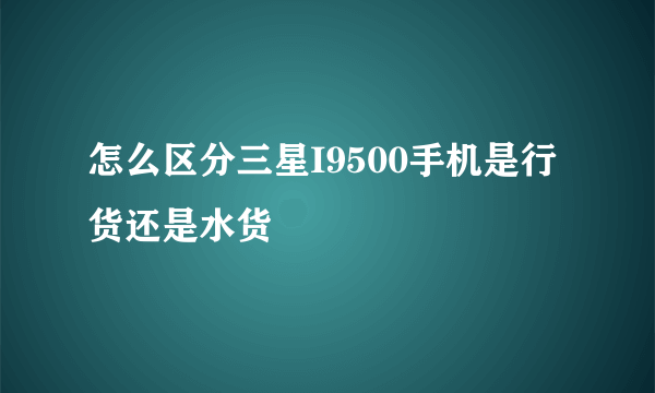 怎么区分三星I9500手机是行货还是水货