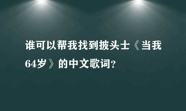 谁可以帮我找到披头士《当我64岁》的中文歌词？