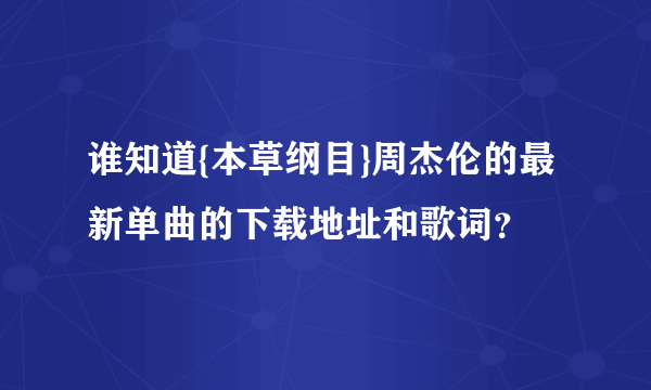 谁知道{本草纲目}周杰伦的最新单曲的下载地址和歌词？