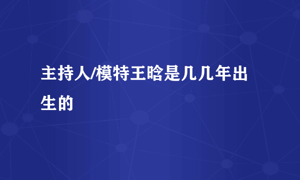 主持人/模特王晗是几几年出生的