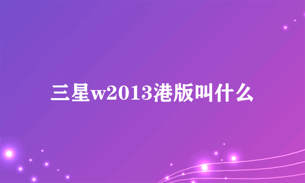 三星w2013港版叫什么