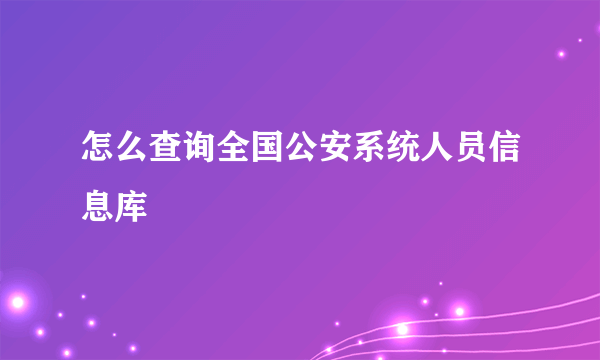 怎么查询全国公安系统人员信息库