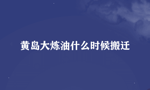 黄岛大炼油什么时候搬迁