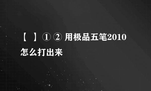 【 】 ① ② 用极品五笔2010怎么打出来