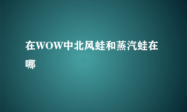 在WOW中北风蛙和蒸汽蛙在哪