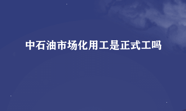 中石油市场化用工是正式工吗