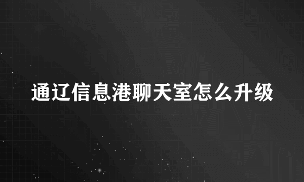 通辽信息港聊天室怎么升级