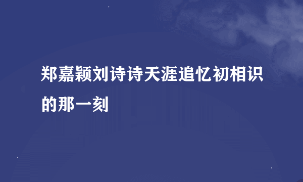 郑嘉颖刘诗诗天涯追忆初相识的那一刻