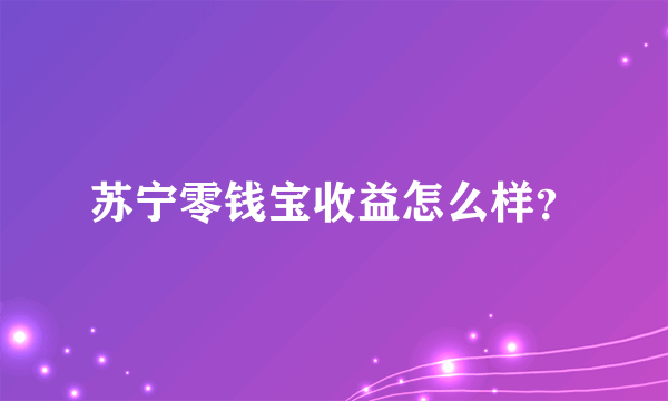 苏宁零钱宝收益怎么样？