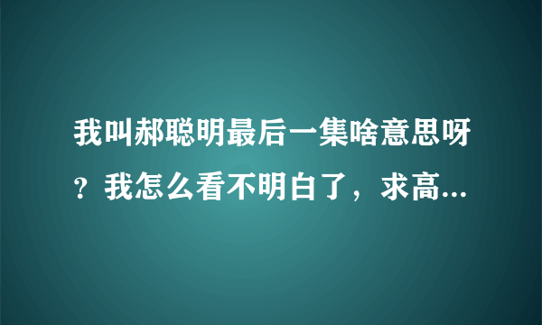 我叫郝聪明最后一集啥意思呀？我怎么看不明白了，求高人指点迷津