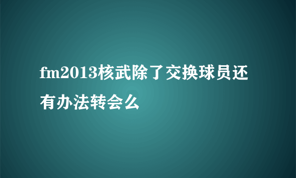 fm2013核武除了交换球员还有办法转会么