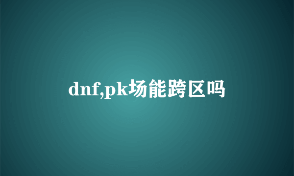 dnf,pk场能跨区吗