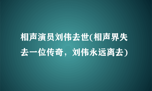 相声演员刘伟去世(相声界失去一位传奇，刘伟永远离去)