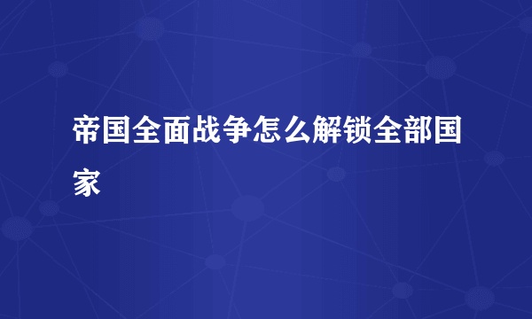 帝国全面战争怎么解锁全部国家