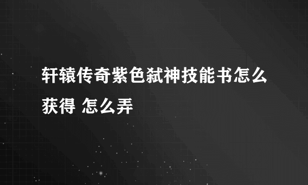 轩辕传奇紫色弑神技能书怎么获得 怎么弄