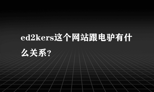 ed2kers这个网站跟电驴有什么关系？