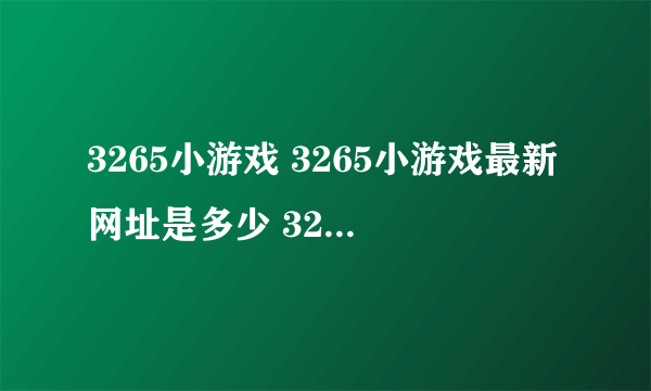 3265小游戏 3265小游戏最新网址是多少 3265网址