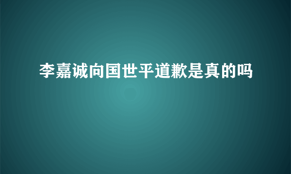 李嘉诚向国世平道歉是真的吗