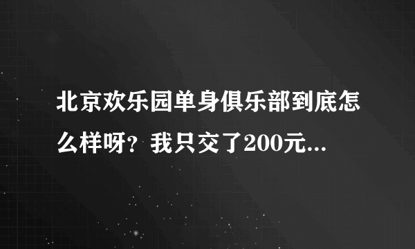 北京欢乐园单身俱乐部到底怎么样呀？我只交了200元，还没决定成为会员~