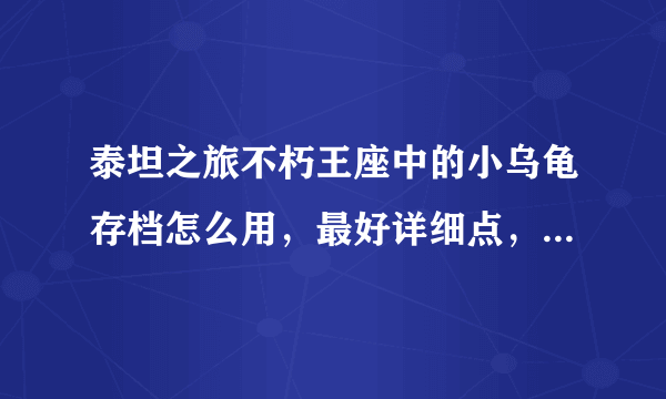 泰坦之旅不朽王座中的小乌龟存档怎么用，最好详细点，本人小白，谢谢