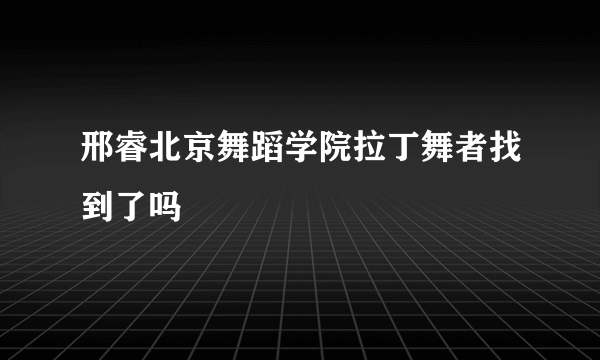 邢睿北京舞蹈学院拉丁舞者找到了吗