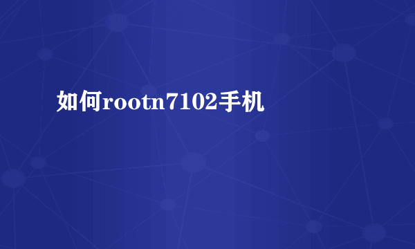 如何rootn7102手机