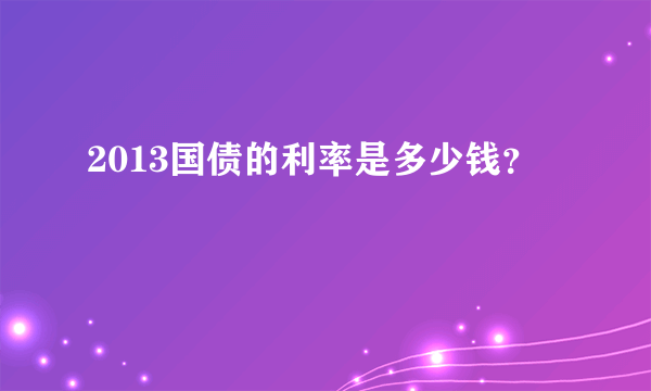 2013国债的利率是多少钱？