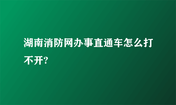 湖南消防网办事直通车怎么打不开?