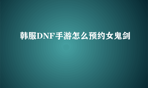 韩服DNF手游怎么预约女鬼剑