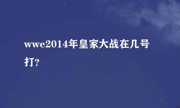 wwe2014年皇家大战在几号打？