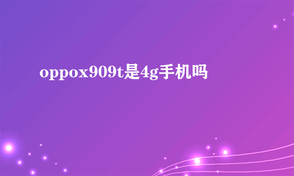 oppox909t是4g手机吗