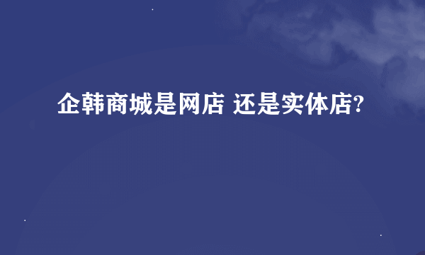 企韩商城是网店 还是实体店?