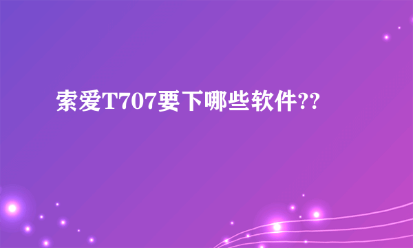 索爱T707要下哪些软件??