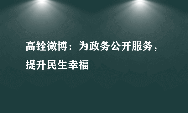 高铨微博：为政务公开服务，提升民生幸福