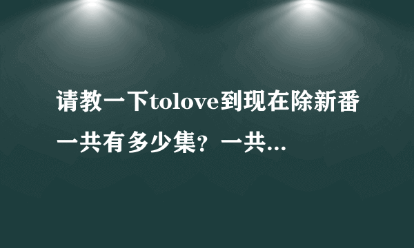 请教一下tolove到现在除新番一共有多少集？一共有多少集？