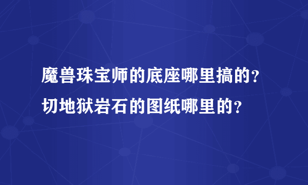 魔兽珠宝师的底座哪里搞的？切地狱岩石的图纸哪里的？