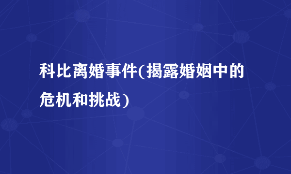 科比离婚事件(揭露婚姻中的危机和挑战)