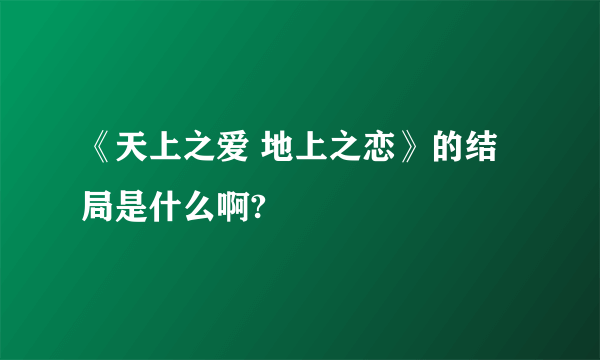 《天上之爱 地上之恋》的结局是什么啊?