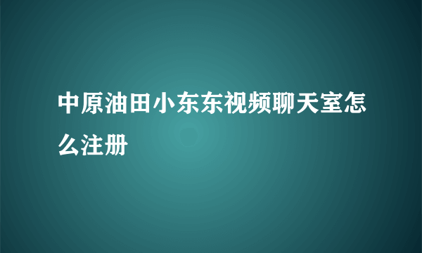 中原油田小东东视频聊天室怎么注册