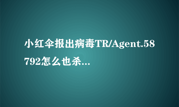 小红伞报出病毒TR/Agent.58792怎么也杀不死文件目录是在PPLiveNetwork下的PPAP这是什么病毒啊~有没有高人