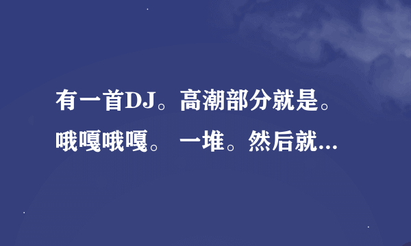 有一首DJ。高潮部分就是。哦嘎哦嘎。 一堆。然后就是电音。。有人知道吗