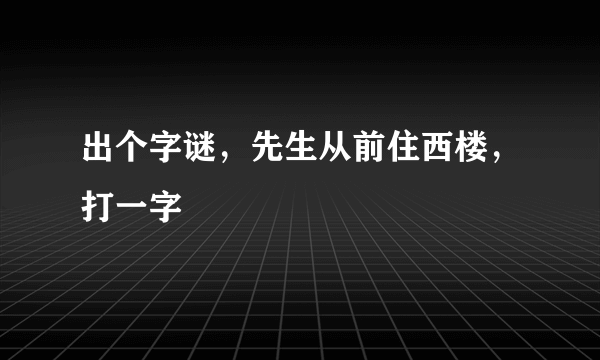 出个字谜，先生从前住西楼，打一字