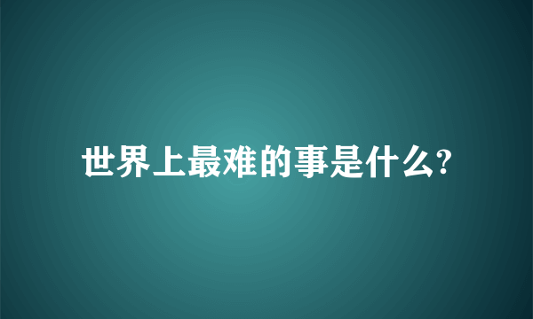 世界上最难的事是什么?