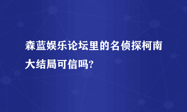 森蓝娱乐论坛里的名侦探柯南大结局可信吗?