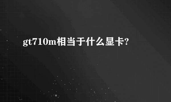 gt710m相当于什么显卡?