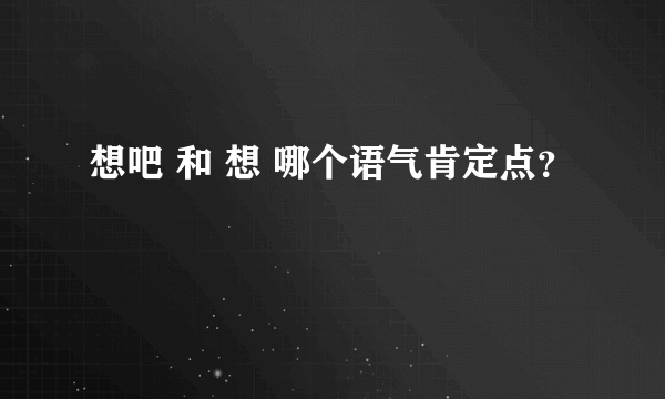 想吧 和 想 哪个语气肯定点？