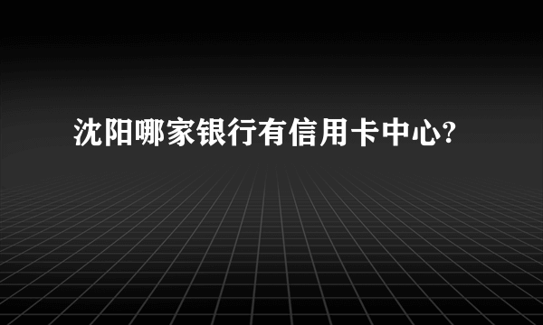 沈阳哪家银行有信用卡中心?