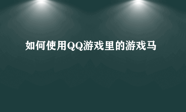 如何使用QQ游戏里的游戏马