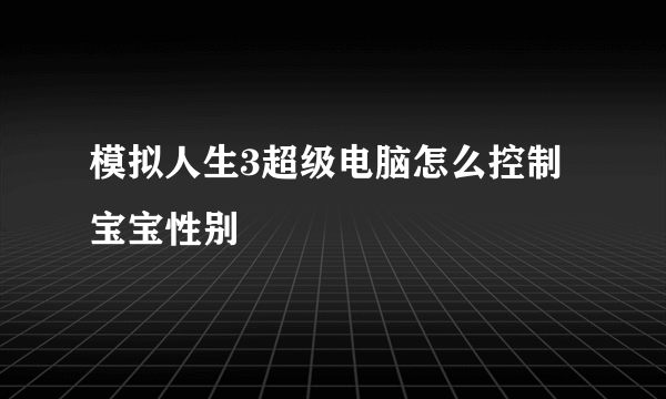 模拟人生3超级电脑怎么控制宝宝性别